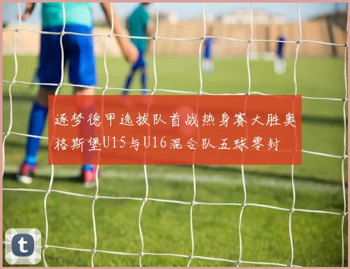 逐梦德甲选拔队首战热身赛大胜奥格斯堡U15与U16混合队五球零封