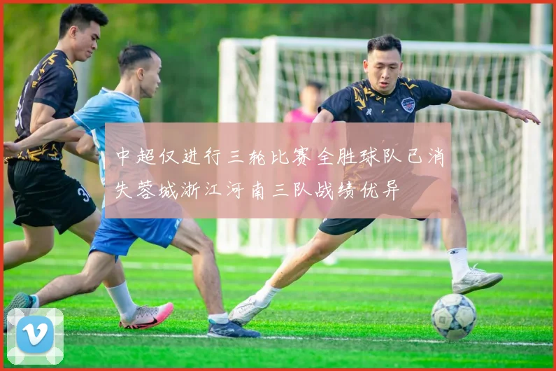 中超仅进行三轮比赛全胜球队已消失蓉城浙江河南三队战绩优异