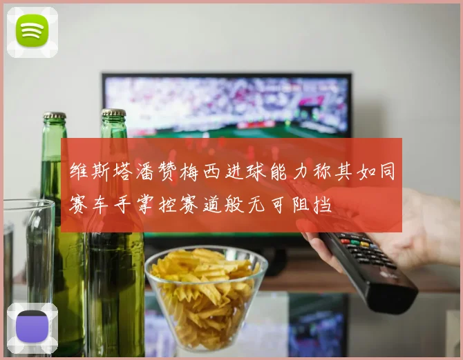 维斯塔潘赞梅西进球能力称其如同赛车手掌控赛道般无可阻挡