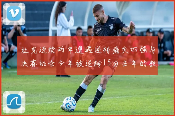 杜克连续两年遭遇逆转痛失四强与决赛机会今年被逆转15分去年的教训仍在心头