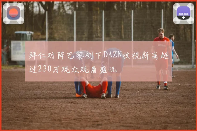 拜仁对阵巴黎创下DAZN收视新高超过230万观众观看盛况