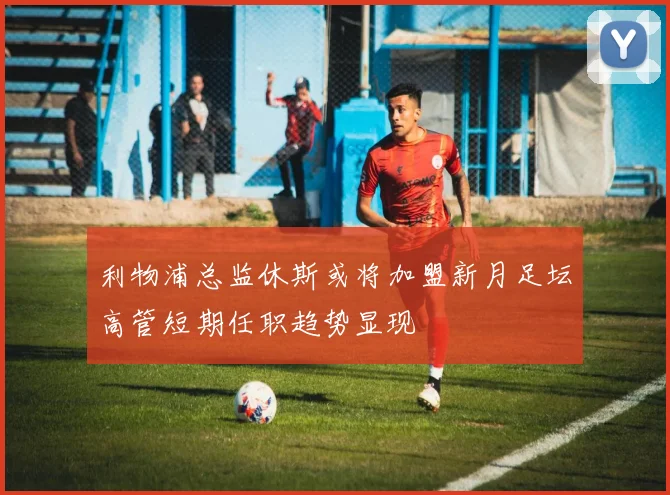 利物浦总监休斯或将加盟新月足坛高管短期任职趋势显现