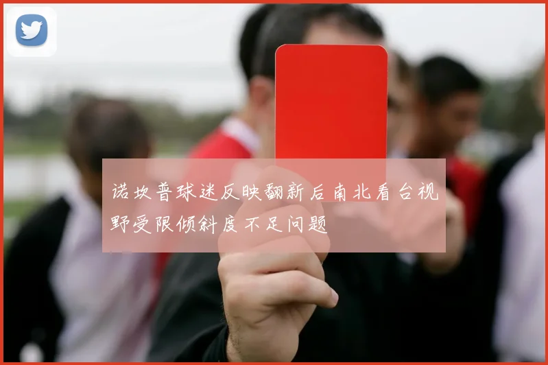 诺坎普球迷反映翻新后南北看台视野受限倾斜度不足问题