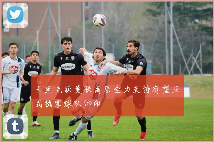 卡里克获曼联高层全力支持有望正式执掌球队帅印