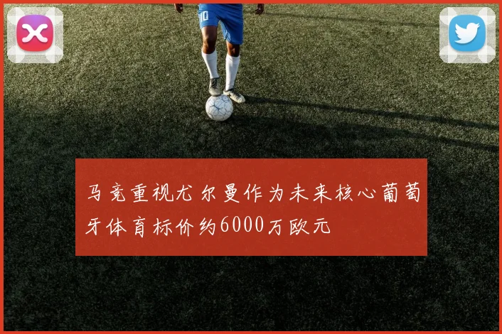 马竞重视尤尔曼作为未来核心葡萄牙体育标价约6000万欧元