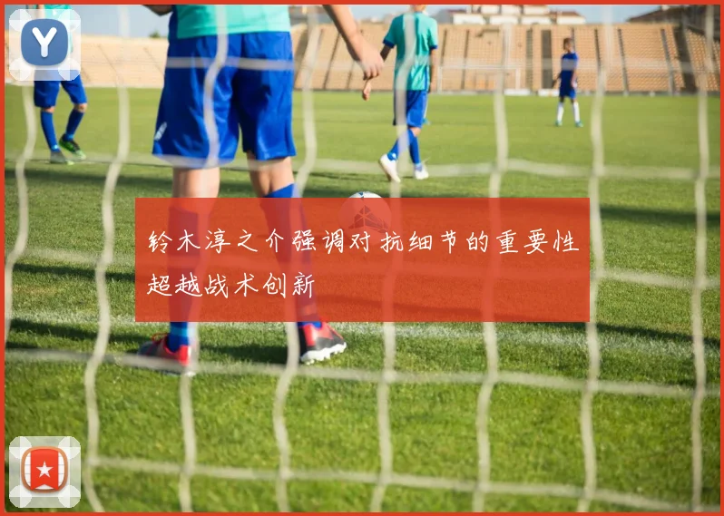 铃木淳之介强调对抗细节的重要性超越战术创新