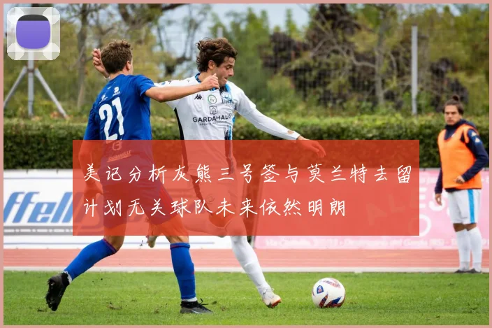 美记分析灰熊三号签与莫兰特去留计划无关球队未来依然明朗