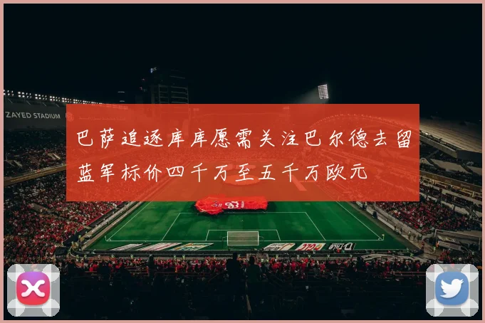 巴萨追逐库库愿需关注巴尔德去留蓝军标价四千万至五千万欧元