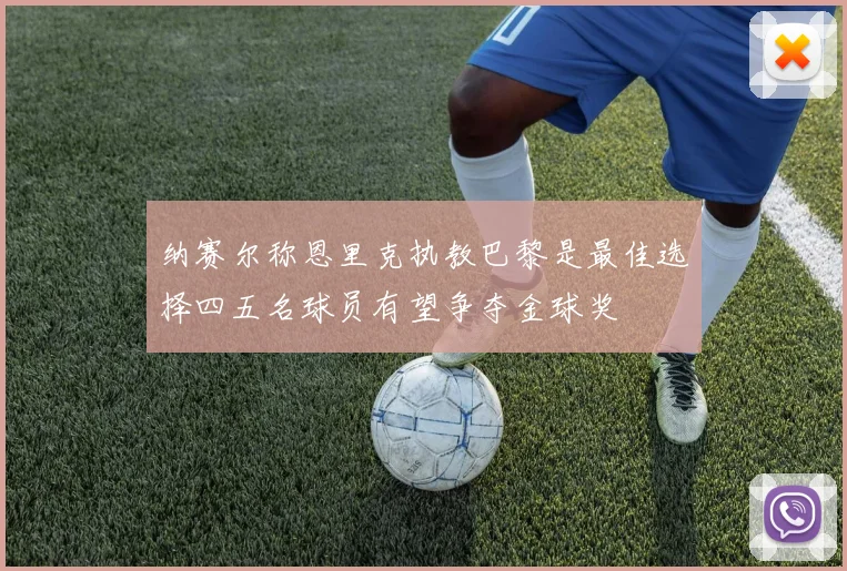 纳赛尔称恩里克执教巴黎是最佳选择四五名球员有望争夺金球奖