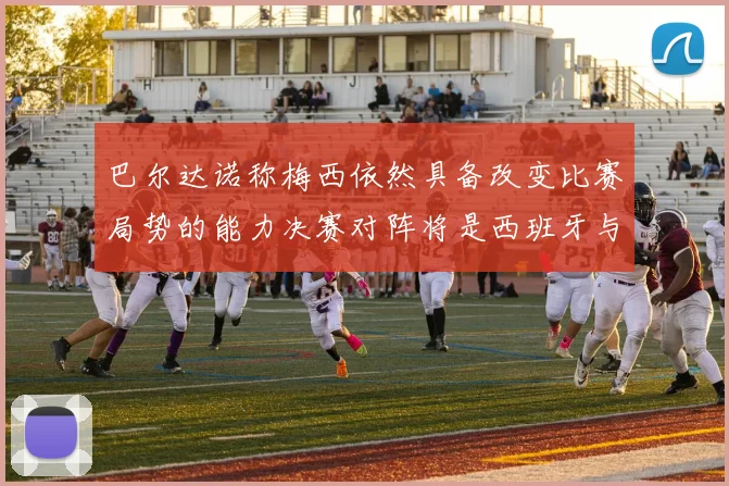 巴尔达诺称梅西依然具备改变比赛局势的能力决赛对阵将是西班牙与阿根廷