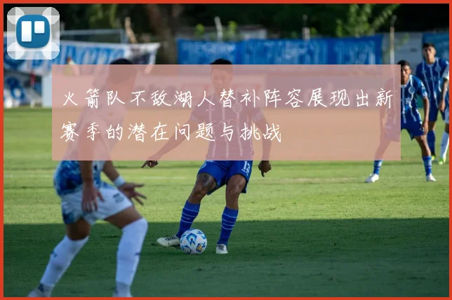 火箭队不敌湖人替补阵容展现出新赛季的潜在问题与挑战