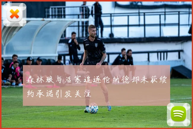 森林狼与活塞追逐伦纳德却未获续约承诺引发关注