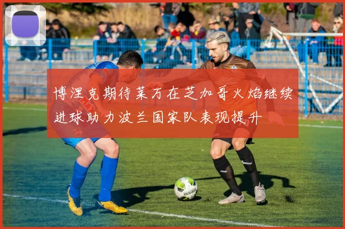 博涅克期待莱万在芝加哥火焰继续进球助力波兰国家队表现提升