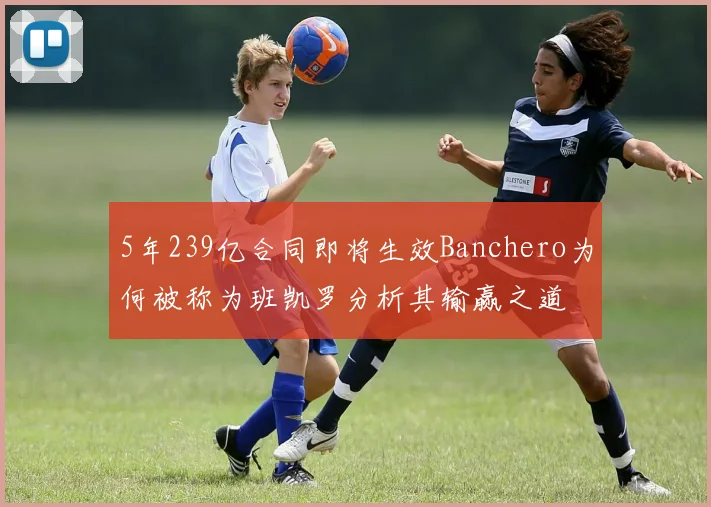 5年239亿合同即将生效Banchero为何被称为班凯罗分析其输赢之道