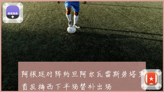 阿根廷对阵约旦阿尔瓦雷斯劳塔罗首发梅西下半场替补出场
