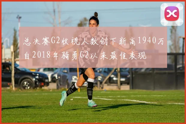 总决赛G2收视人数创下新高1940万自2018年骑勇G2以来最佳表现