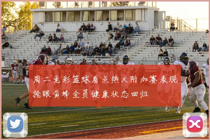 周二竞彩篮球看点热火附加赛表现抢眼黄蜂全员健康状态回归