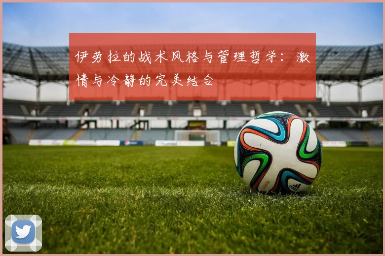 伊劳拉的战术风格与管理哲学：激情与冷静的完美结合