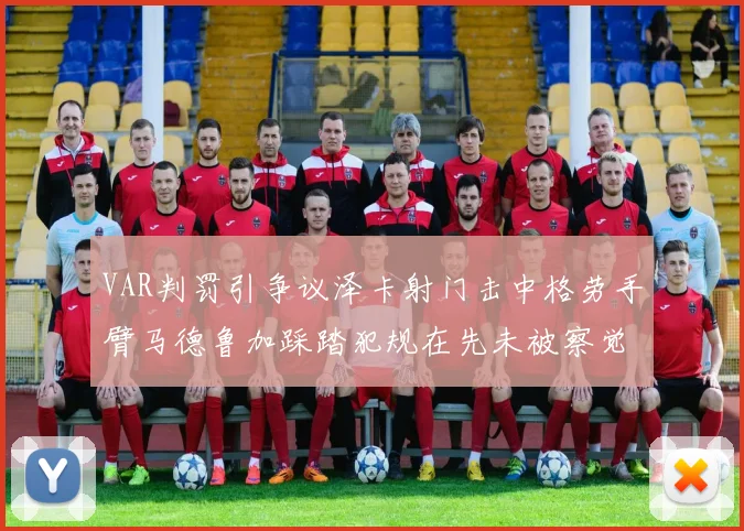 VAR判罚引争议泽卡射门击中格劳手臂马德鲁加踩踏犯规在先未被察觉