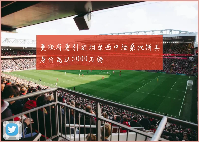 曼联有意引进切尔西中场桑托斯其身价高达5000万镑