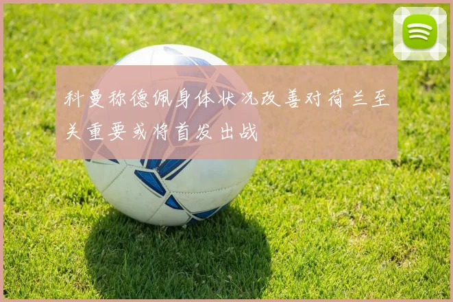 科曼称德佩身体状况改善对荷兰至关重要或将首发出战