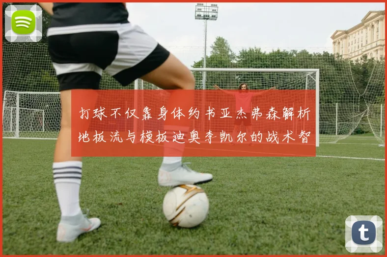 打球不仅靠身体约书亚杰弗森解析地板流与模板迪奥李凯尔的战术智慧