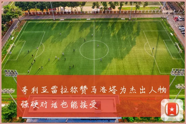 夸利亚雷拉称赞马洛塔为杰出人物强硬对话也能接受