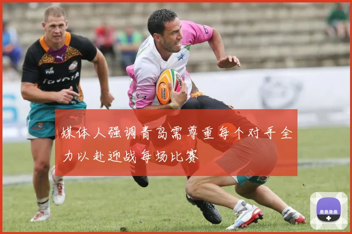 媒体人强调青岛需尊重每个对手全力以赴迎战每场比赛
