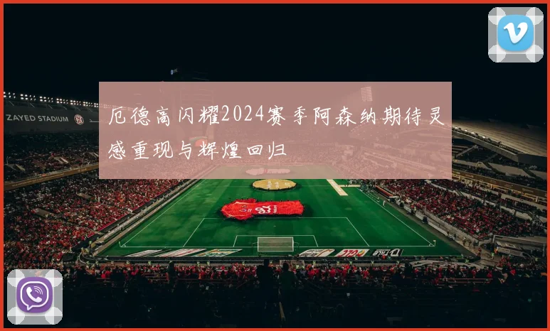 厄德高闪耀2024赛季阿森纳期待灵感重现与辉煌回归