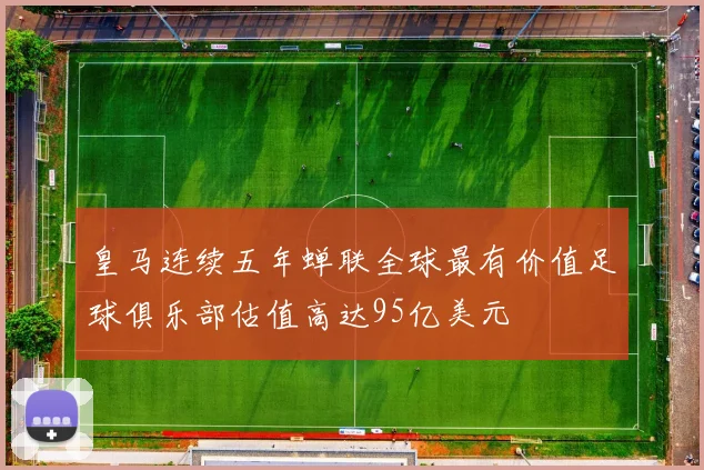 皇马连续五年蝉联全球最有价值足球俱乐部估值高达95亿美元
