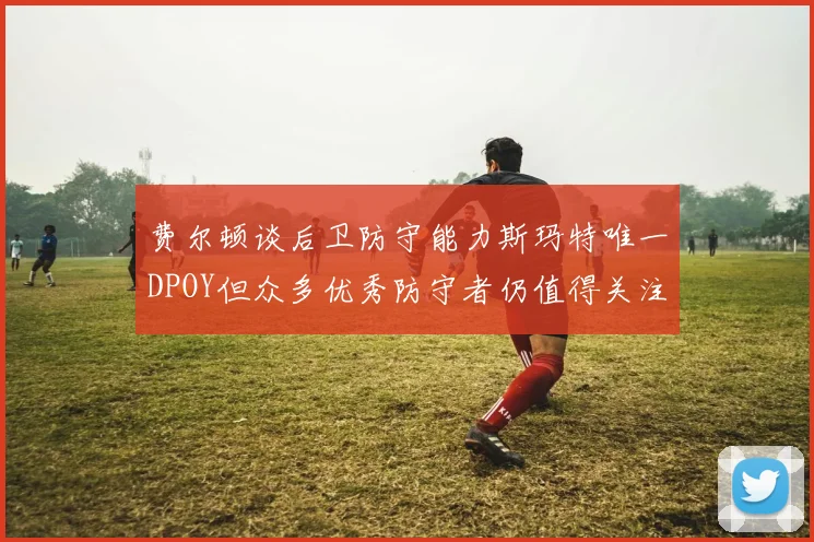 费尔顿谈后卫防守能力斯玛特唯一DPOY但众多优秀防守者仍值得关注
