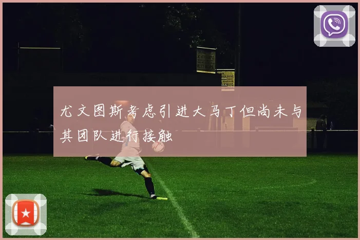 尤文图斯考虑引进大马丁但尚未与其团队进行接触