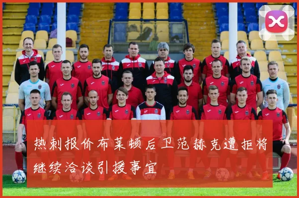 热刺报价布莱顿后卫范赫克遭拒将继续洽谈引援事宜