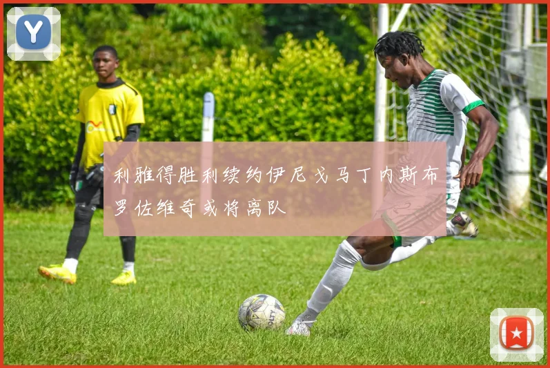利雅得胜利续约伊尼戈马丁内斯布罗佐维奇或将离队