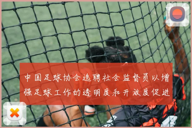 中国足球协会选聘社会监督员以增强足球工作的透明度和开放度促进足球事业发展