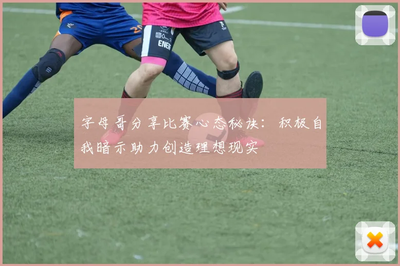 字母哥分享比赛心态秘诀：积极自我暗示助力创造理想现实