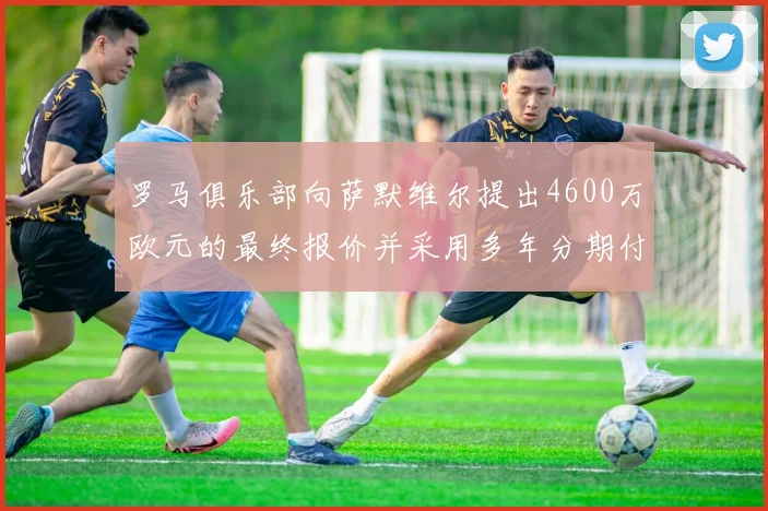 罗马俱乐部向萨默维尔提出4600万欧元的最终报价并采用多年分期付款方式
