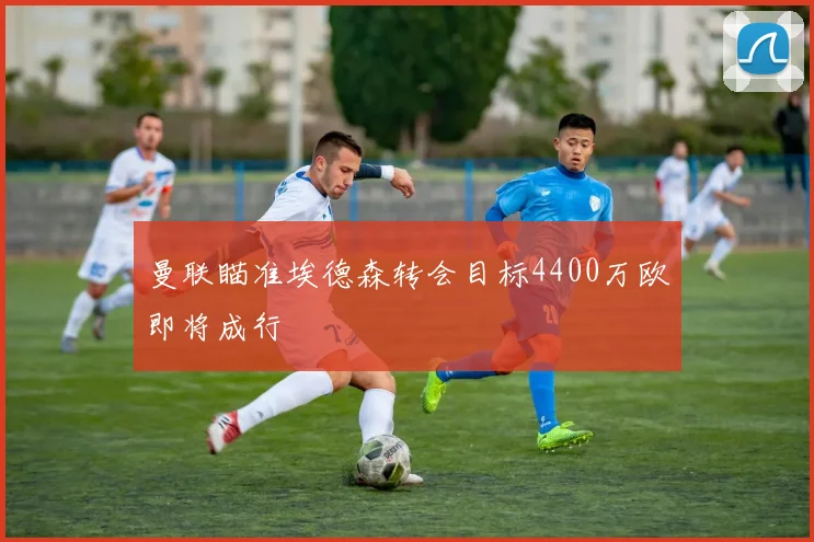 曼联瞄准埃德森转会目标4400万欧即将成行