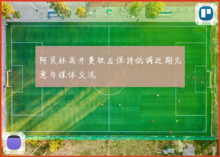 阿莫林离开曼联后保持低调近期无意与媒体交流